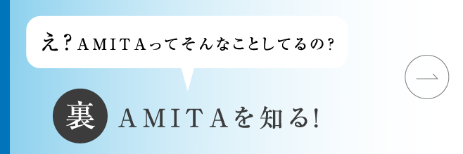 え？AMITAってそんなことしてるの? 裏 AMITAを知る!